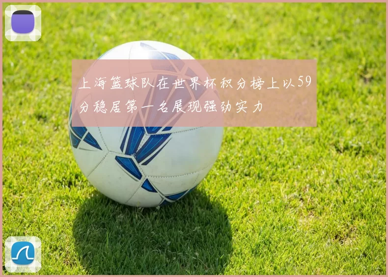 上海篮球队在世界杯积分榜上以59分稳居第一名展现强劲实力