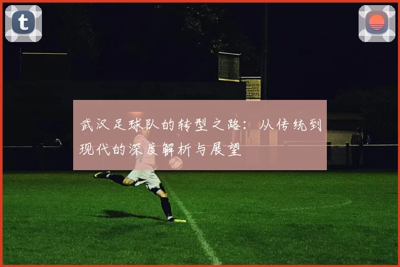 武汉足球队的转型之路：从传统到现代的深度解析与展望