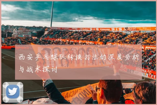 西安乒乓球队转换打法的深度分析与战术探讨