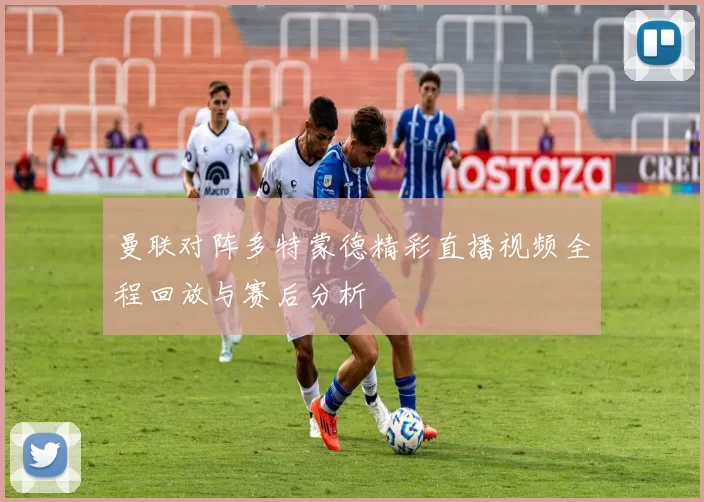 曼联对阵多特蒙德精彩直播视频全程回放与赛后分析