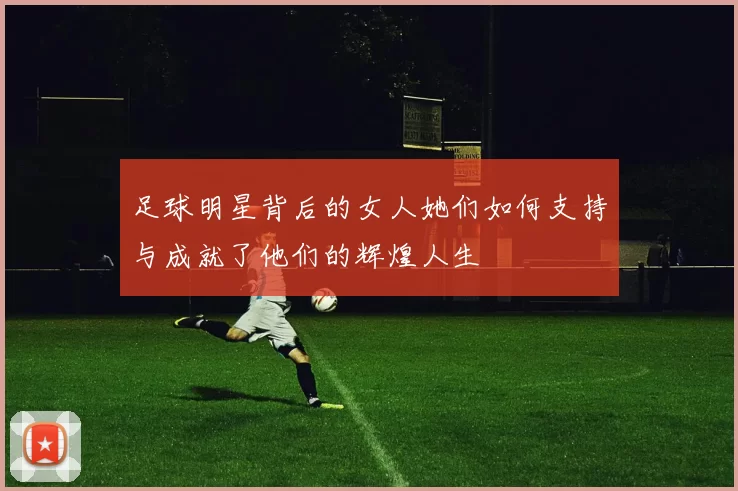 足球明星背后的女人她们如何支持与成就了他们的辉煌人生