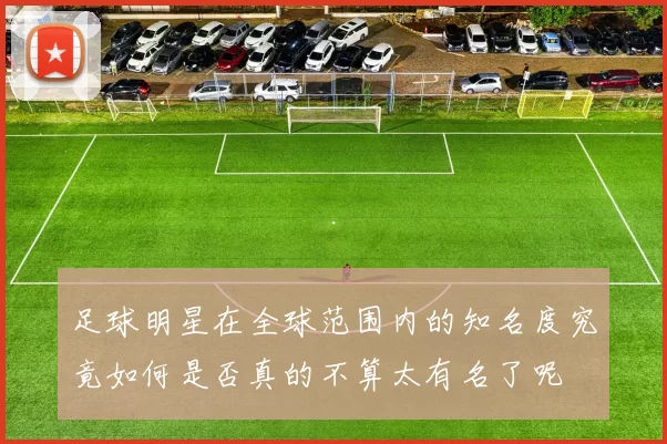 足球明星在全球范围内的知名度究竟如何是否真的不算太有名了呢