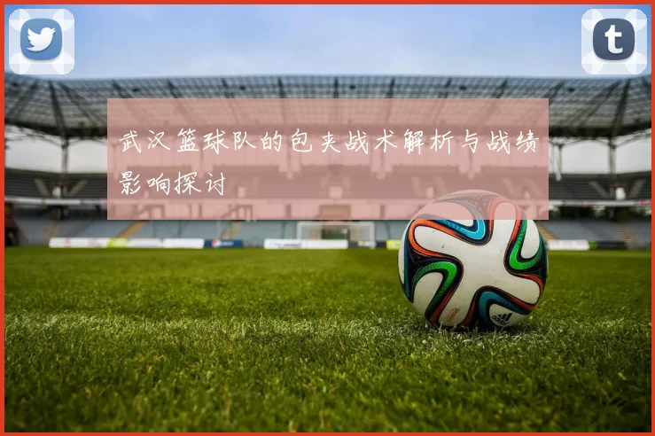 武汉篮球队的包夹战术解析与战绩影响探讨