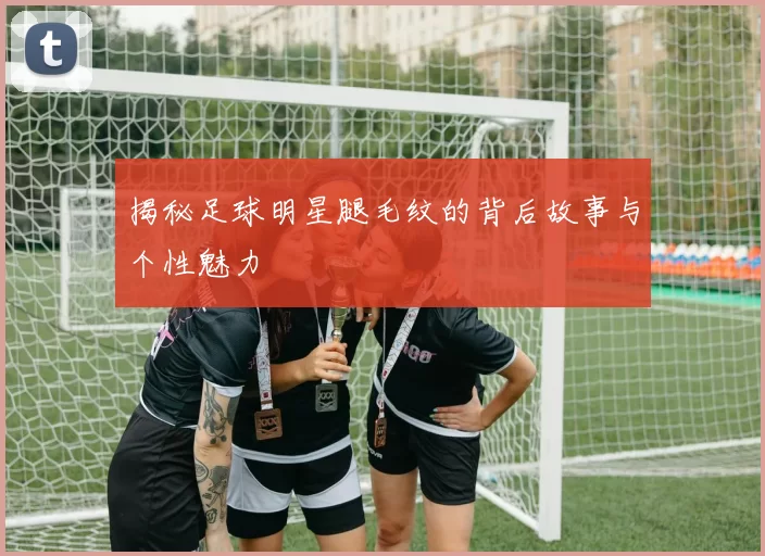 揭秘足球明星腿毛纹的背后故事与个性魅力