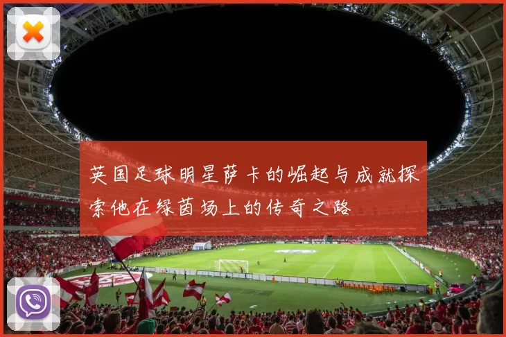 英国足球明星萨卡的崛起与成就探索他在绿茵场上的传奇之路