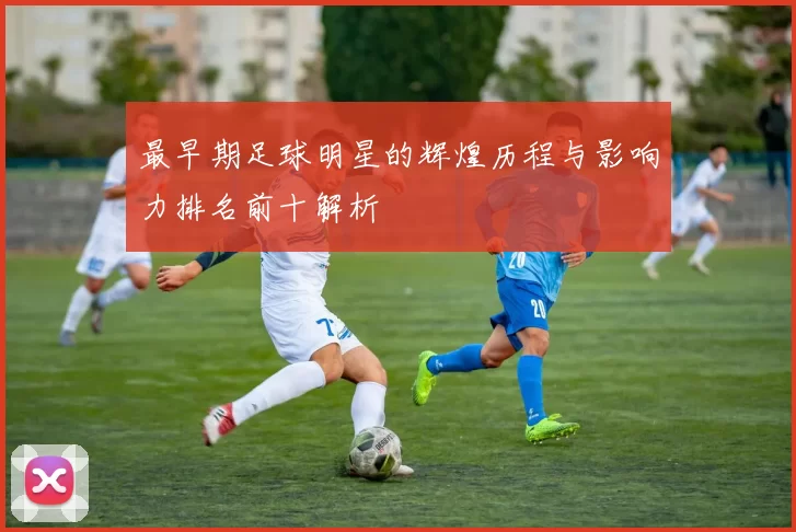 最早期足球明星的辉煌历程与影响力排名前十解析