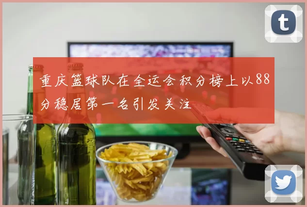 重庆篮球队在全运会积分榜上以88分稳居第一名引发关注