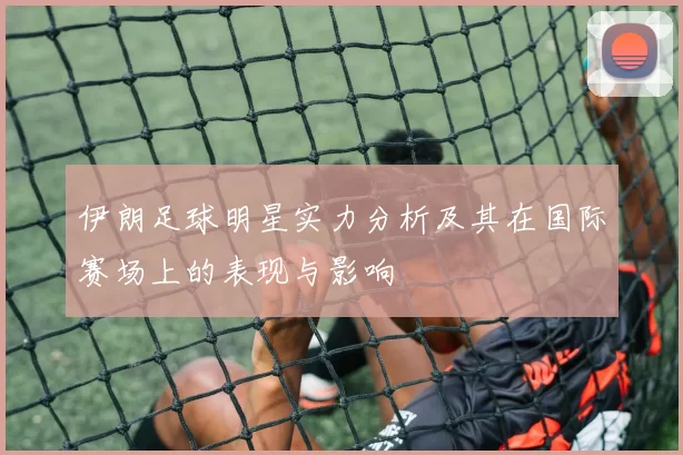 伊朗足球明星实力分析及其在国际赛场上的表现与影响