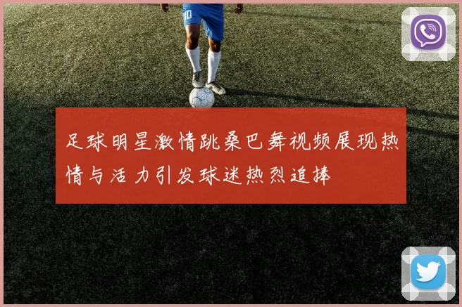 足球明星激情跳桑巴舞视频展现热情与活力引发球迷热烈追捧