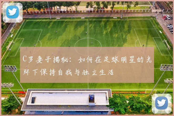 C罗妻子揭秘：如何在足球明星的光环下保持自我与独立生活