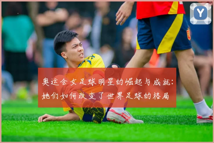 奥运会女足球明星的崛起与成就：她们如何改变了世界足球的格局