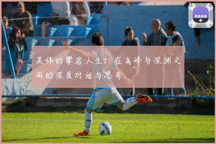 吴伟的攀岩人生：在高峰与深渊之间的深度对话与思考