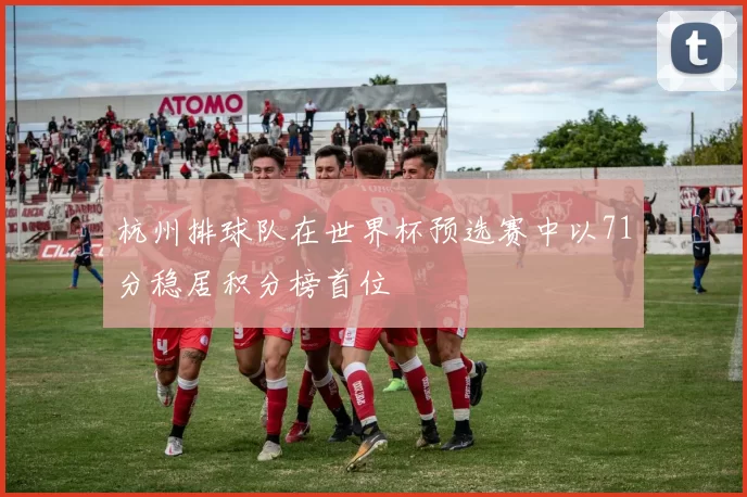 杭州排球队在世界杯预选赛中以71分稳居积分榜首位