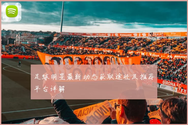 足球明星最新动态获取途径及推荐平台详解