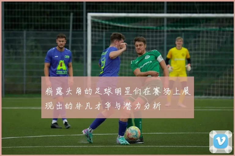 崭露头角的足球明星们在赛场上展现出的非凡才华与潜力分析