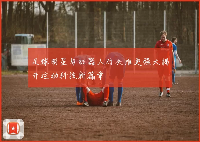 足球明星与机器人对决谁更强大揭开运动科技新篇章