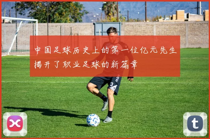 中国足球历史上的第一位亿元先生揭开了职业足球的新篇章