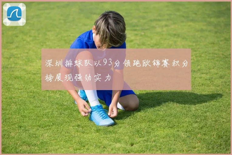 深圳排球队以93分领跑欧锦赛积分榜展现强劲实力