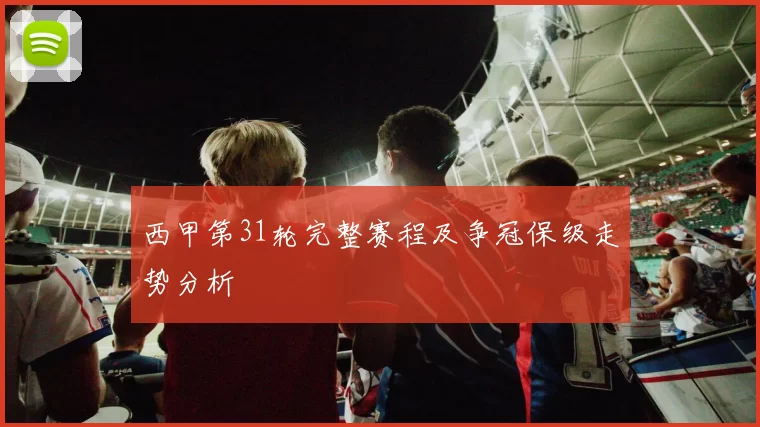 西甲第31轮完整赛程及争冠保级走势分析