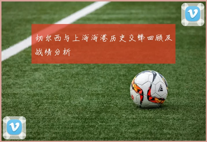切尔西与上海海港历史交锋回顾及战绩分析