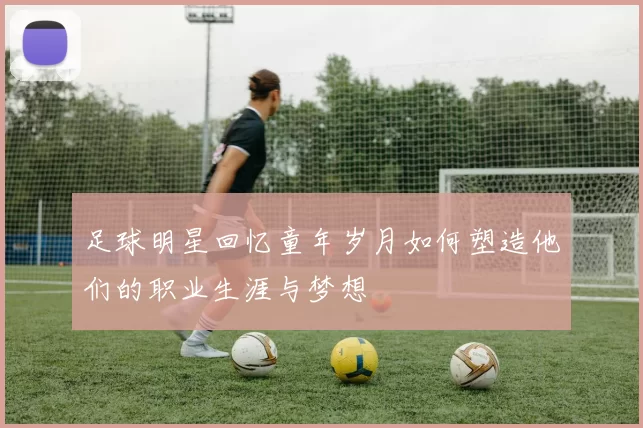 足球明星回忆童年岁月如何塑造他们的职业生涯与梦想