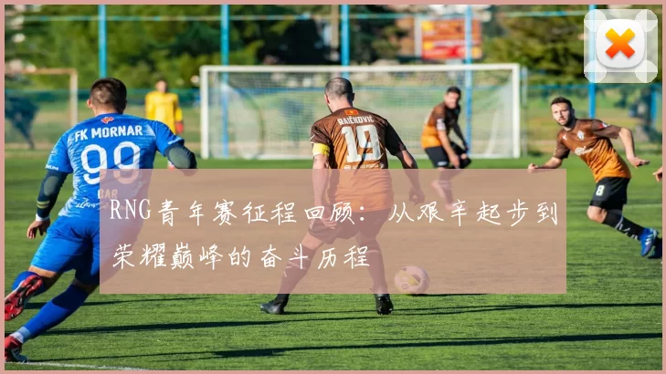 RNG青年赛征程回顾：从艰辛起步到荣耀巅峰的奋斗历程