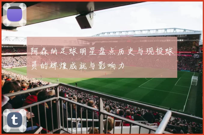阿森纳足球明星盘点历史与现役球员的辉煌成就与影响力