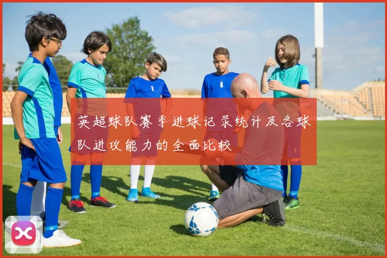 英超球队赛季进球记录统计及各球队进攻能力的全面比较