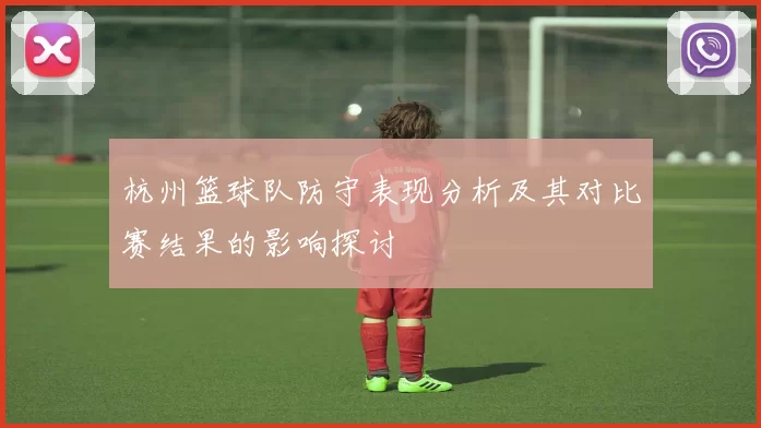 杭州篮球队防守表现分析及其对比赛结果的影响探讨