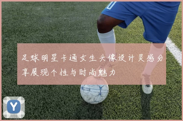 足球明星卡通女生头像设计灵感分享展现个性与时尚魅力