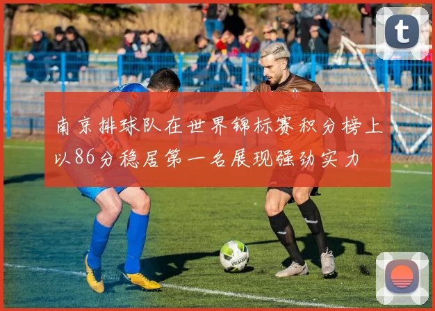 南京排球队在世界锦标赛积分榜上以86分稳居第一名展现强劲实力