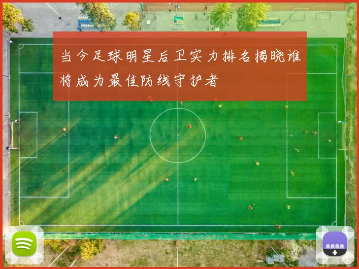 当今足球明星后卫实力排名揭晓谁将成为最佳防线守护者