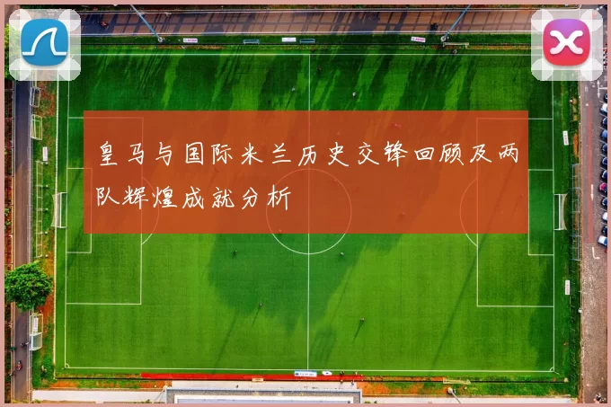 皇马与国际米兰历史交锋回顾及两队辉煌成就分析