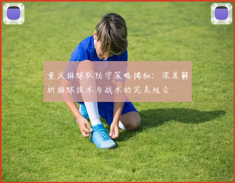 重庆排球队防守策略揭秘：深度解析排球技术与战术的完美结合