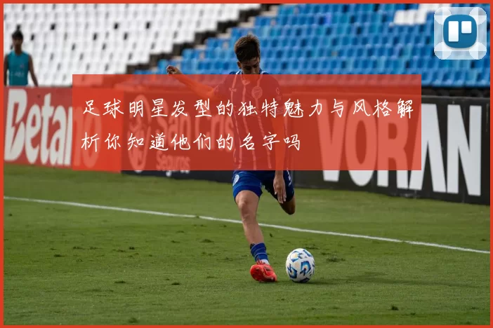 足球明星发型的独特魅力与风格解析你知道他们的名字吗