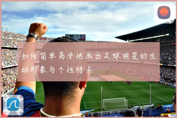 如何简单易学地画出足球明星的生动形象与个性特点