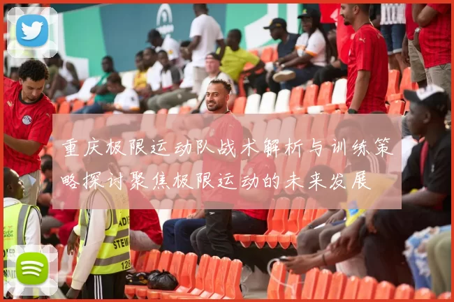 重庆极限运动队战术解析与训练策略探讨聚焦极限运动的未来发展