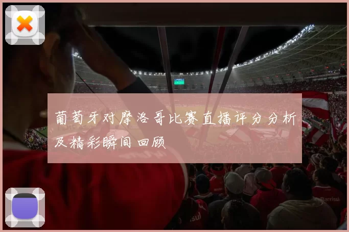 葡萄牙对摩洛哥比赛直播评分分析及精彩瞬间回顾