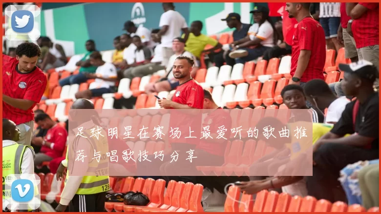足球明星在赛场上最爱听的歌曲推荐与唱歌技巧分享
