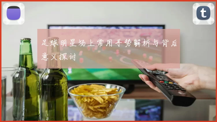 足球明星场上常用手势解析与背后意义探讨