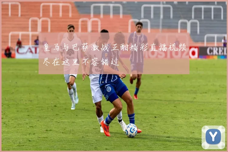 皇马与巴萨激战正酣精彩直播视频尽在这里不容错过