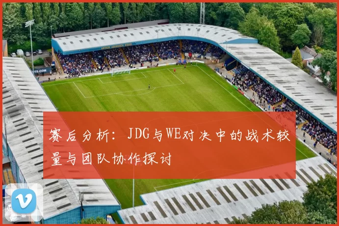 赛后分析：JDG与WE对决中的战术较量与团队协作探讨