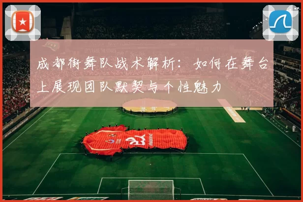 成都街舞队战术解析：如何在舞台上展现团队默契与个性魅力