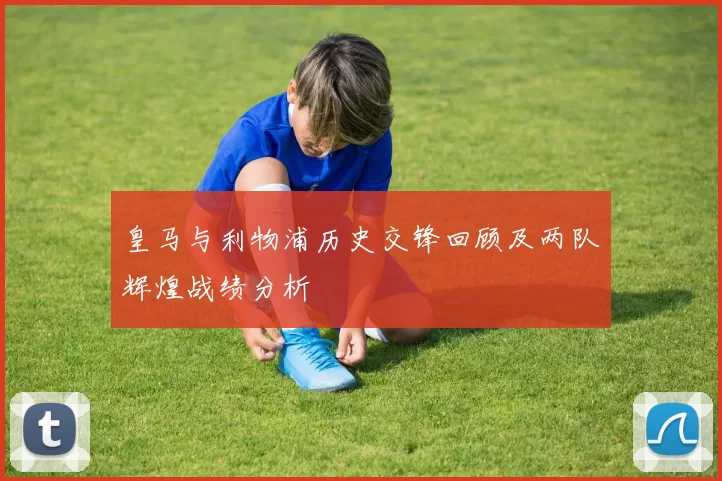 皇马与利物浦历史交锋回顾及两队辉煌战绩分析