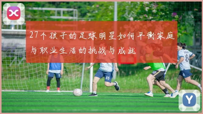 27个孩子的足球明星如何平衡家庭与职业生活的挑战与成就