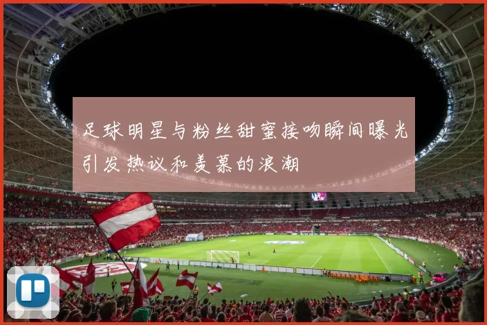 足球明星与粉丝甜蜜接吻瞬间曝光引发热议和羡慕的浪潮