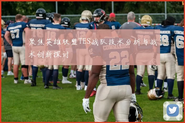 聚焦英雄联盟TES战队技术分析与战术创新探讨