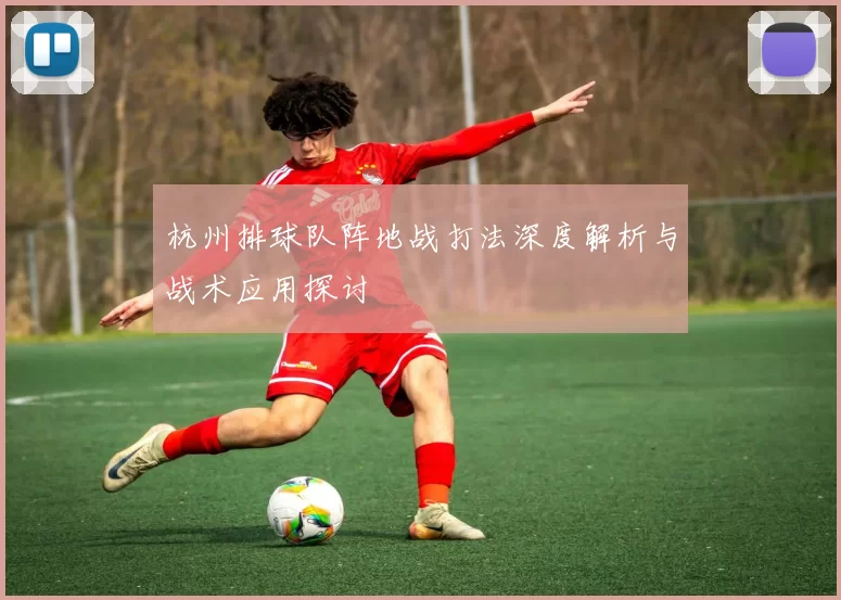 杭州排球队阵地战打法深度解析与战术应用探讨