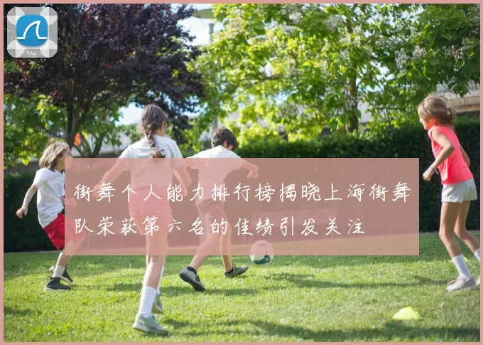 街舞个人能力排行榜揭晓上海街舞队荣获第六名的佳绩引发关注