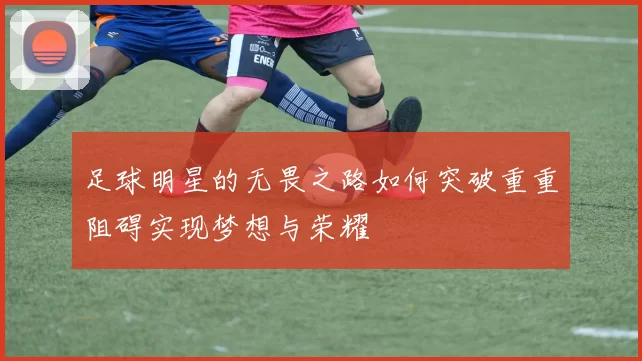 足球明星的无畏之路如何突破重重阻碍实现梦想与荣耀